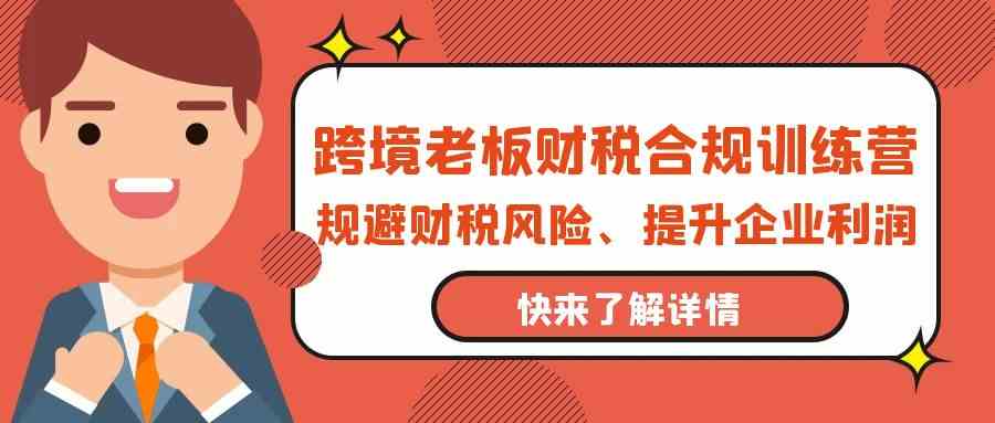 跨境老板财税合规训练营，规避财税风险、提升企业利润-副业库