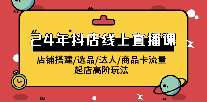 2024抖店线上直播课，店铺搭建/选品/达人/商品卡流量/起店高阶玩法-副业库