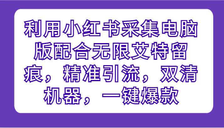 利用小红书采集电脑版配合无限艾特留痕，精准引流，双清机器，一键爆款-副业库