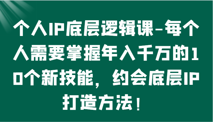个人IP底层逻辑-​掌握年入千万的10个新技能，约会底层IP的打造方法！-副业库