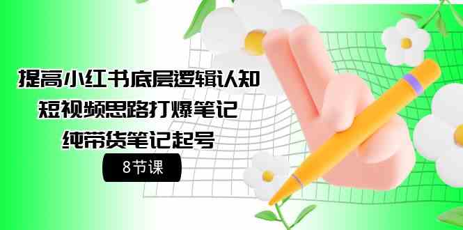 提高小红书底层逻辑认知+短视频思路打爆笔记+纯带货笔记起号（8节课）-副业库