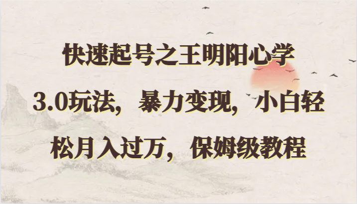 快速起号之王明阳心学3.0玩法，暴力变现，小白轻松月入过万，保姆级教程-副业库