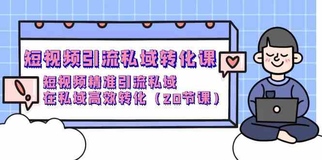 短视频引流私域转化课，短视频精准引流私域，在私域高效转化（20节课）-副业库