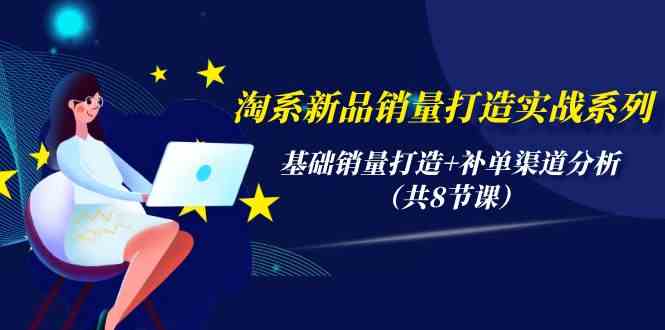 淘系新品销量打造实战系列，基础销量打造+补单渠道分析（共8节课）-副业库