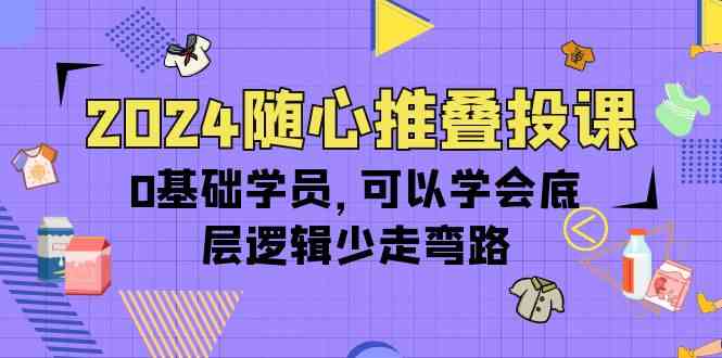 2024随心推叠投课，0基础学员，可以学会底层逻辑少走弯路（14节）-副业库