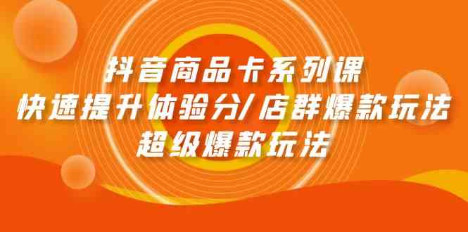 抖音商品卡系列课：快速提升体验分/店群爆款玩法/超级爆款玩法-副业库