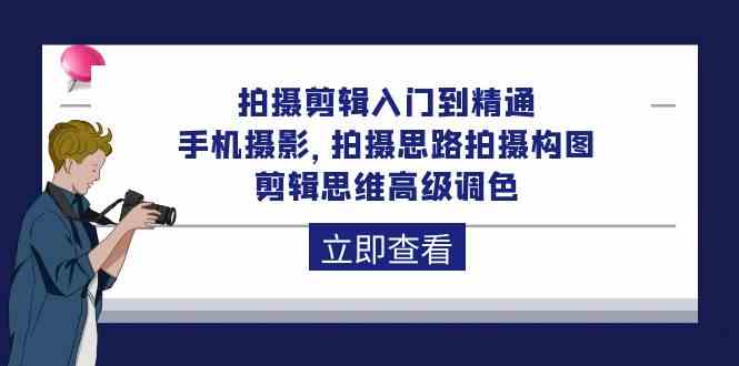 拍摄剪辑入门到精通，手机摄影 拍摄思路拍摄构图 剪辑思维高级调色（93节）-副业库