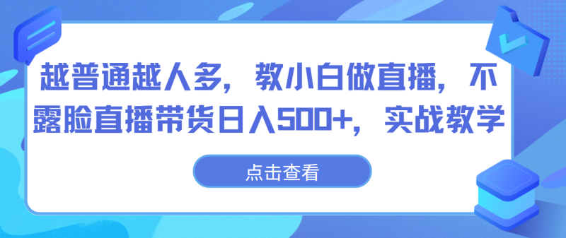 越普通越人多,教小白做直播,不露脸直播带货日入500+,实战教学-副业库