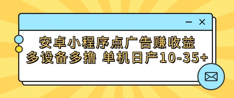 安卓小程序点广告赚收益，多设备多撸 单机日产10-35+-副业库