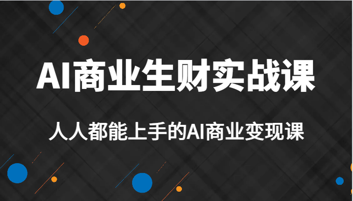 AI商业生财实战课，人人都能上手的AI商业变现课，AI创业必学。-副业库