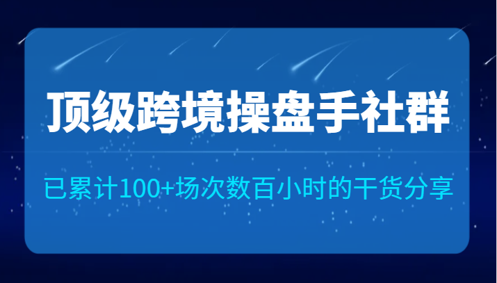 顶级跨境操盘手社群已累计100+场次，数百小时的干货分享！-副业库