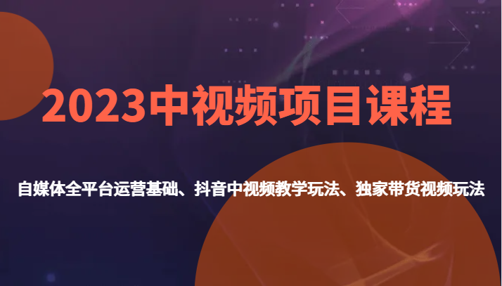 2023中视频项目课程，自媒体全平台运营基础、抖音中视频教学玩法、独家带货视频玩法。-副业库