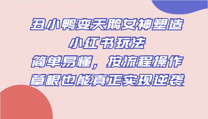 丑小鸭变天鹅女神塑造小红书玩法，简单易懂，按流程操作，草根也能真正实现逆袭-副业库