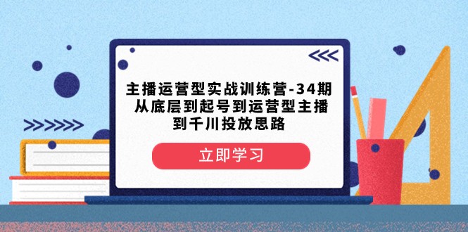 主播运营型实战训练营-第34期 从底层到起号到运营型主播到千川投放思路-副业库