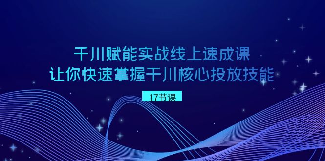 千川赋能实战线上速成课，让你快速掌握干川核心投放技能-副业库