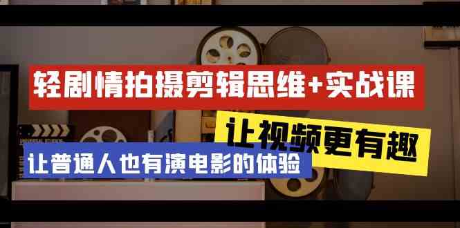轻剧情+拍摄剪辑思维实战课 让视频更有趣 让普通人也有演电影的体验（23节课）-副业库