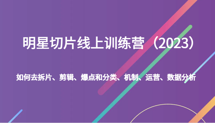 明星切片线上训练营（2023）如何去拆片、剪辑、爆点和分类、机制、运营、数据分析-副业库