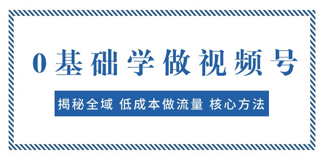 0基础学做视频号：揭秘全域 低成本做流量 核心方法 快速出爆款 轻松变现-副业库
