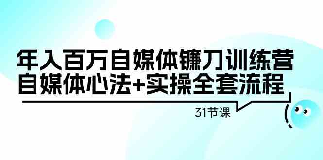 年入百万自媒体镰刀训练营：自媒体心法+实操全套流程（31节课）-副业库