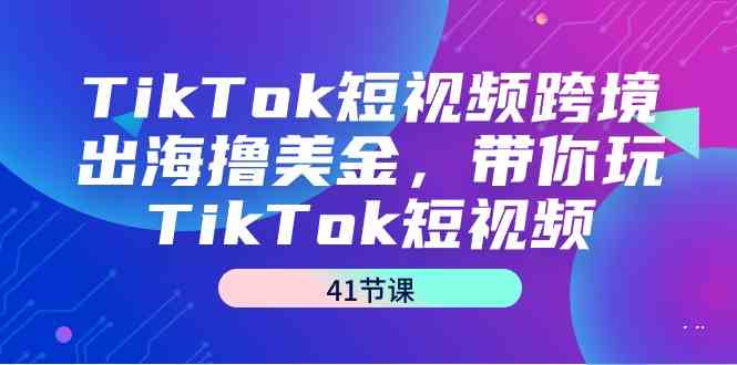 TikTok短视频跨境出海撸美金，带你玩TikTok短视频（35节课）-副业库