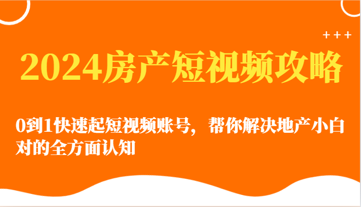 2024房产短视频攻略-0到1快速起短视频账号，帮你解决地产小白对的全方面认知-副业库