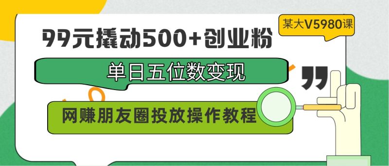 99元撬动500+创业粉，单日五位数变现，网赚朋友圈投放操作教程价值5980！-副业库