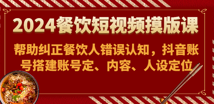 2024餐饮短视频摸版课-帮助纠正餐饮人错误认知，抖音账号搭建账号定、内容、人设定位-副业库