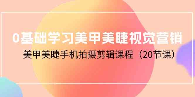 0基础学习美甲美睫视觉营销，美甲美睫手机拍摄剪辑课程（20节课）-副业库