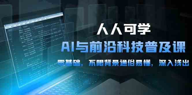 人人可学的AI与前沿科技普及课，0基础，不限背景通俗易懂，深入浅出（54节）-副业库