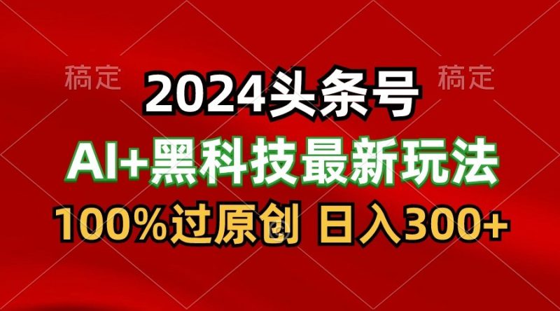 2024最新AI头条+黑科技猛撸收益，100%过原创，三天必起号，每天5分钟，月入1W+-副业库