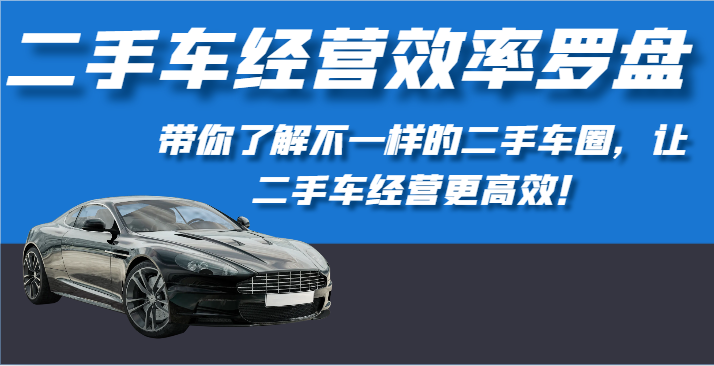 二手车经营效率罗盘-带你了解不一样的二手车圈，让二手车经营更高效！-副业库