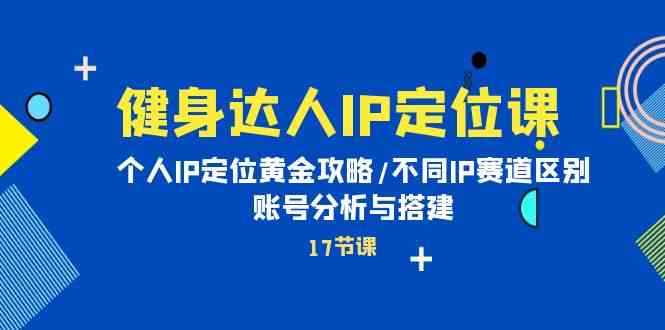 健身达人IP定位课：个人IP定位黄金攻略/不同IP赛道区别/账号分析与搭建-副业库