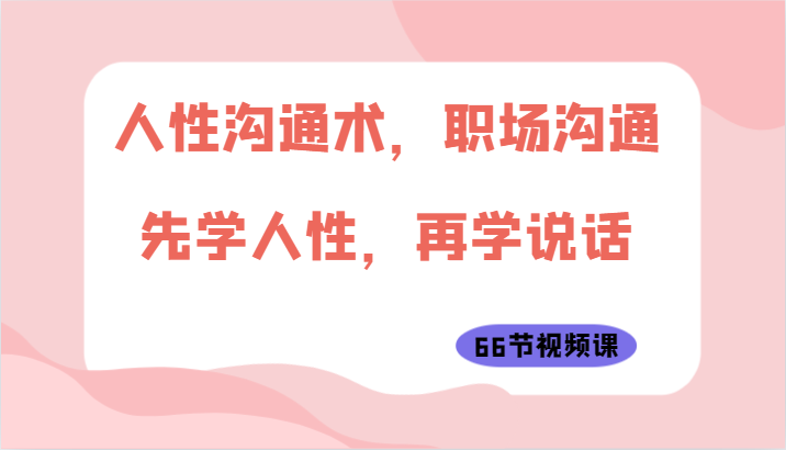 人性沟通术，职场沟通：先学人性，再学说话（66节视频课）-副业库