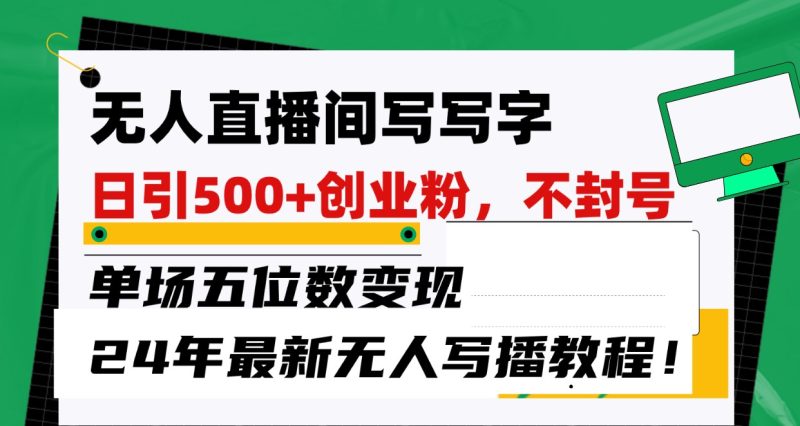 无人直播间写字日引500+创业粉,单场五位数变现,24年最新无人写播不封号教程!-副业库