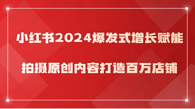 小红书2024爆发式增长赋能，拍摄原创内容打造百万店铺！-副业库