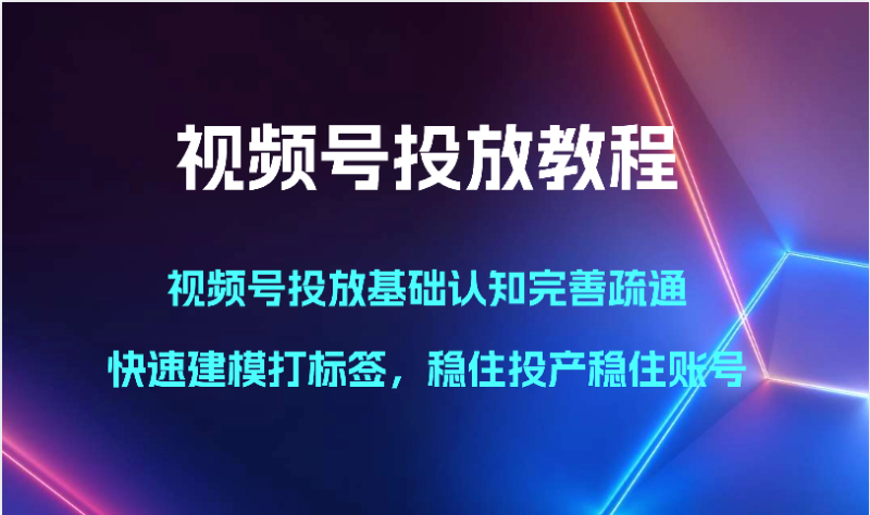 视频号投放教程-视频号投放基础认知完善疏通，快速建模打标签，稳住投产稳住账号-副业库