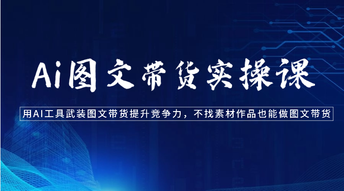 Ai图文带货实操课-用AI工具武装图文带货提升竞争力，不找素材作品也能做图文带货-副业库