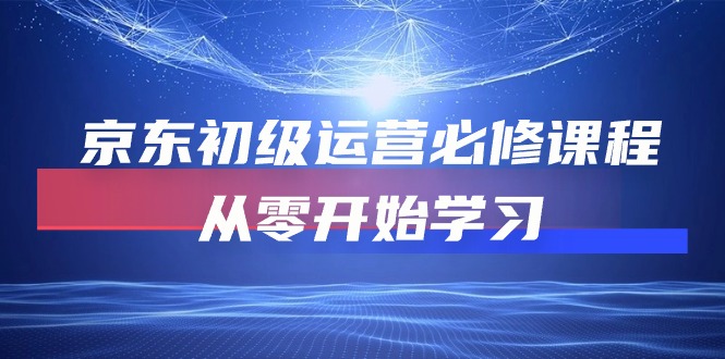 京东初级运营必修课程，从零开始学习（49节视频课程）-副业库