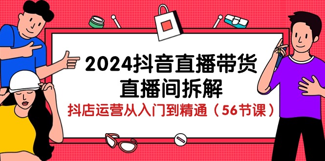 2024抖音直播带货直播间拆解：抖店运营从入门到精通（56节课）-副业库