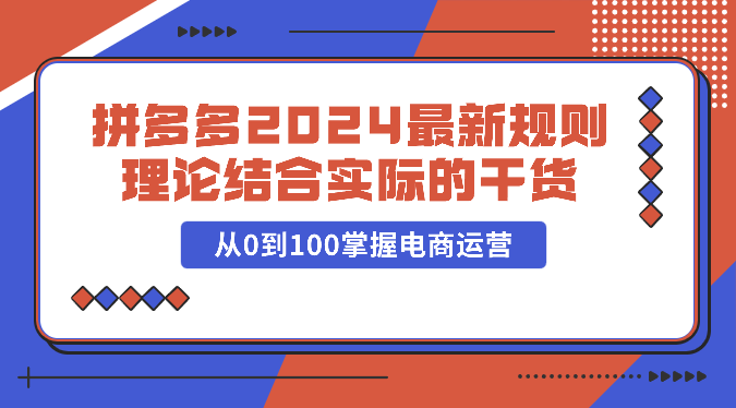 拼多多2024最新规则理论结合实际的干货，从0到100掌握电商运营-副业库