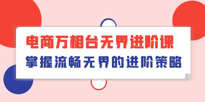 电商万相台无界进阶课，掌握流畅无界的进阶策略（41节课）-副业库
