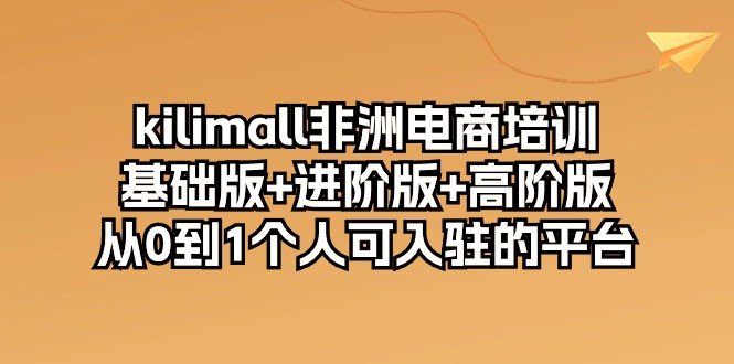 kilimall非洲电商培训，基础版+进阶版+高阶版 从0-1个人可入驻的平台（12节）-副业库