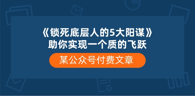 某公众号付费文章《锁死底层人的5大阳谋》助你实现一个质的飞跃-副业库