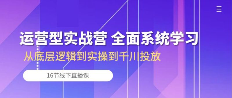 运营型实战营 全面系统学习-从底层逻辑到实操到千川投放（16节线下直播课)-副业库