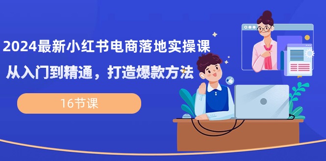 2024最新小红书电商落地实操课，从入门到精通，打造爆款方法（16节课）-副业库