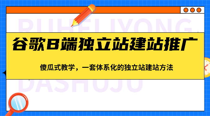 谷歌B端独立站建站推广，傻瓜式教学，一套体系化的独立站建站方法（83节）-副业库