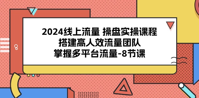 2024线上流量操盘实操课程，搭建高人效流量团队，掌握多平台流量（8节课）-副业库