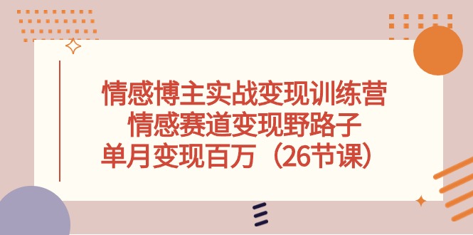 情感博主实战变现训练营，情感赛道变现野路子，单月变现百万（26节课）-副业库