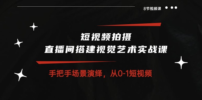 短视频拍摄+直播间搭建视觉艺术实战课：手把手场景演绎从0-1短视频（8节课）-副业库