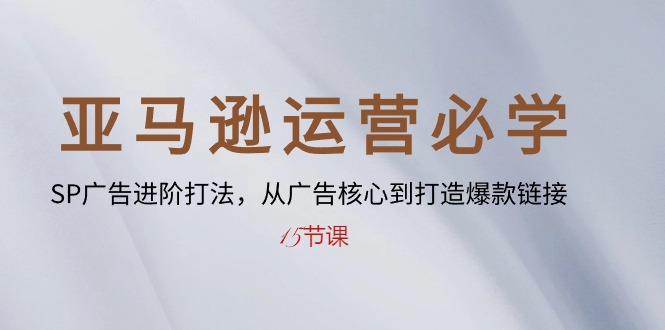 亚马逊运营必学： SP广告进阶打法，从广告核心到打造爆款链接（15节课）-副业库